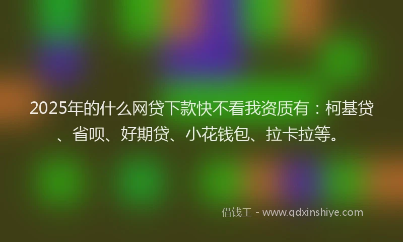 2025年的什么网贷下款快不看我资质有：柯基贷、省呗、好期贷、小花钱包、拉卡拉等。