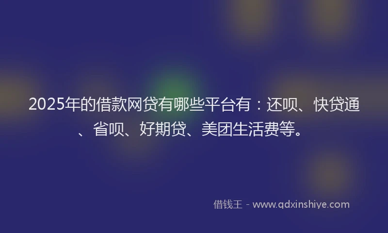 2025年的借款网贷有哪些平台有：还呗、快贷通、省呗、好期贷、美团生活费等。
