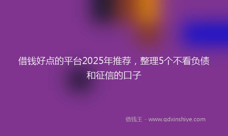 借钱好点的平台2025年推荐，整理5个不看负债和征信的口子