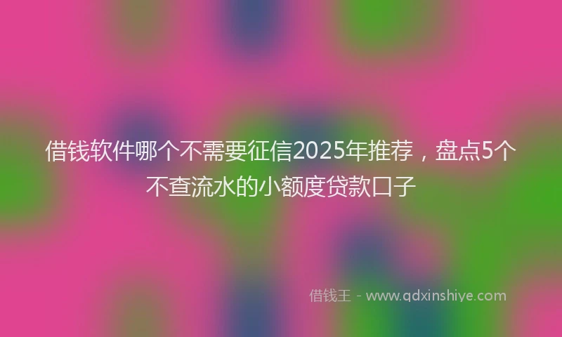 借钱软件哪个不需要征信2025年推荐，盘点5个不查流水的小额度贷款口子