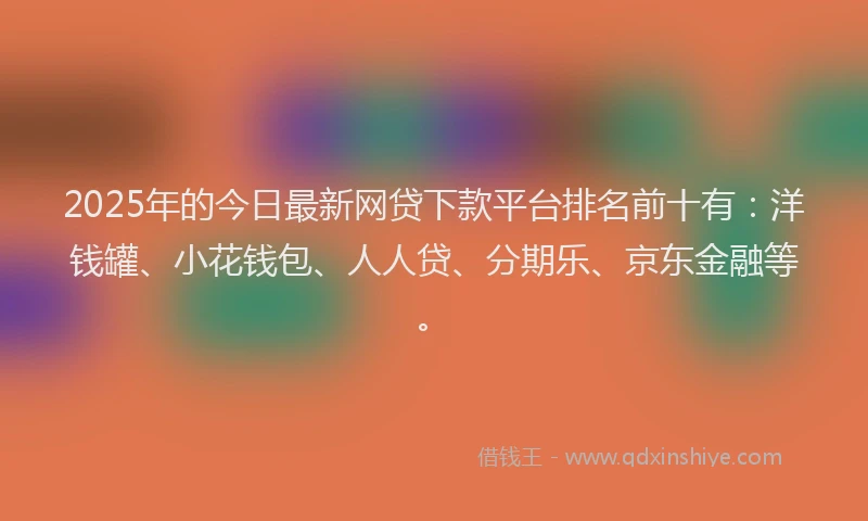 2025年的今日最新网贷下款平台排名前十有：洋钱罐、小花钱包、人人贷、分期乐、京东金融等。