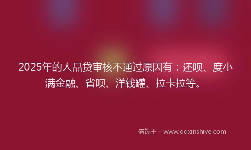 2025年的人品贷审核不通过原因有：还呗、度小满金融、省呗、洋钱罐、拉卡拉等。
