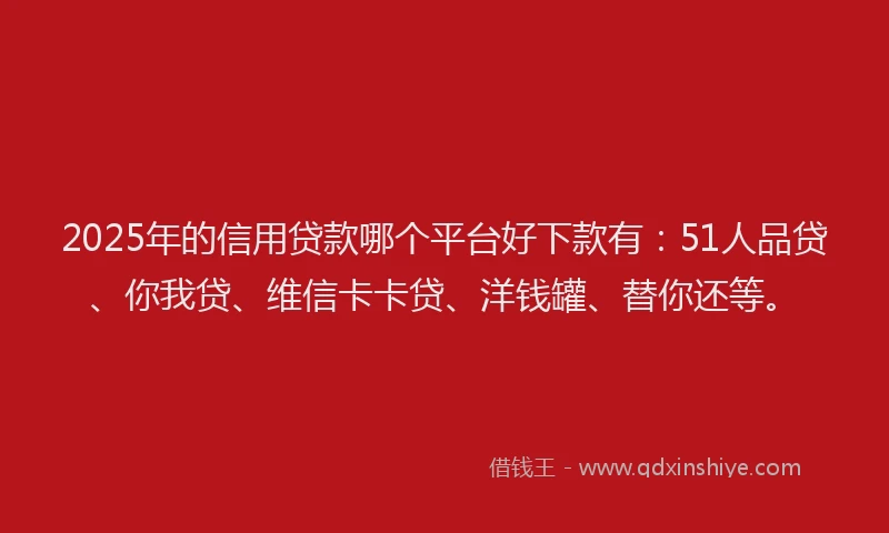 2025年的信用贷款哪个平台好下款有：51人品贷、你我贷、维信卡卡贷、洋钱罐、替你还等。