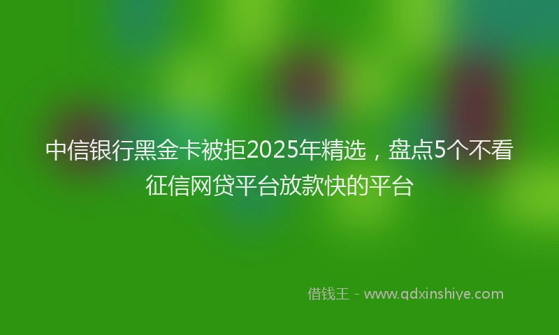 中信银行黑金卡被拒2025年精选，盘点5个不看征信网贷平台放款快的平台