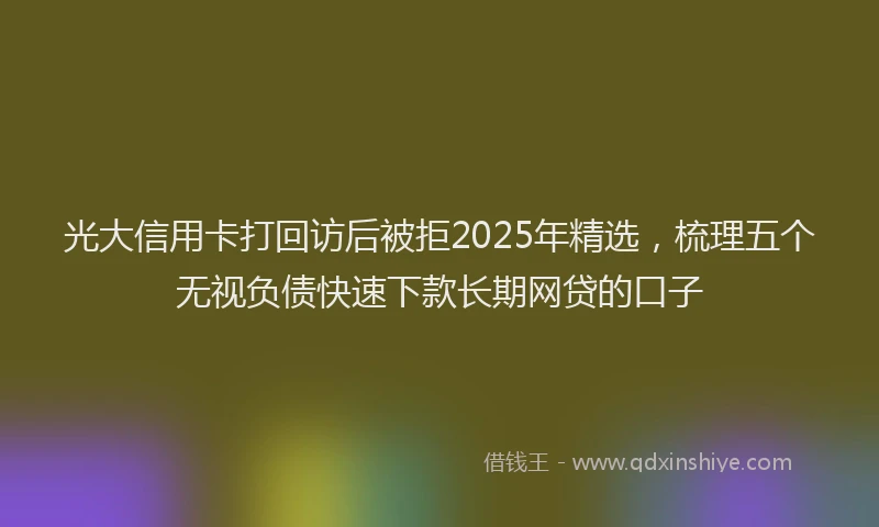 光大信用卡打回访后被拒2025年精选，梳理五个无视负债快速下款长期网贷的口子