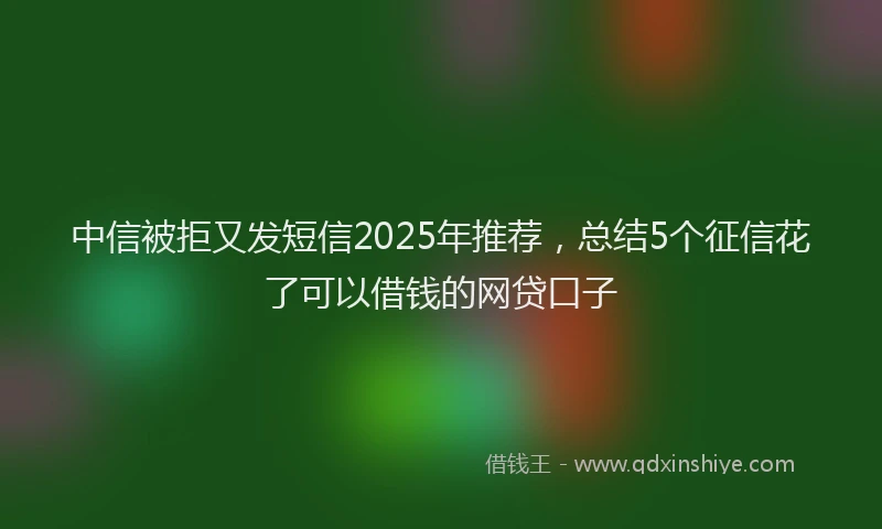 中信被拒又发短信2025年推荐，总结5个征信花了可以借钱的网贷口子