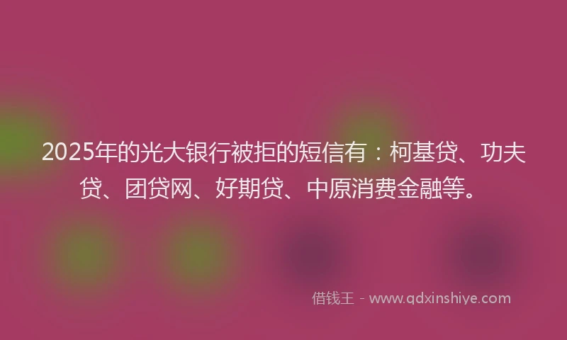 2025年的光大银行被拒的短信有：柯基贷、功夫贷、团贷网、好期贷、中原消费金融等。