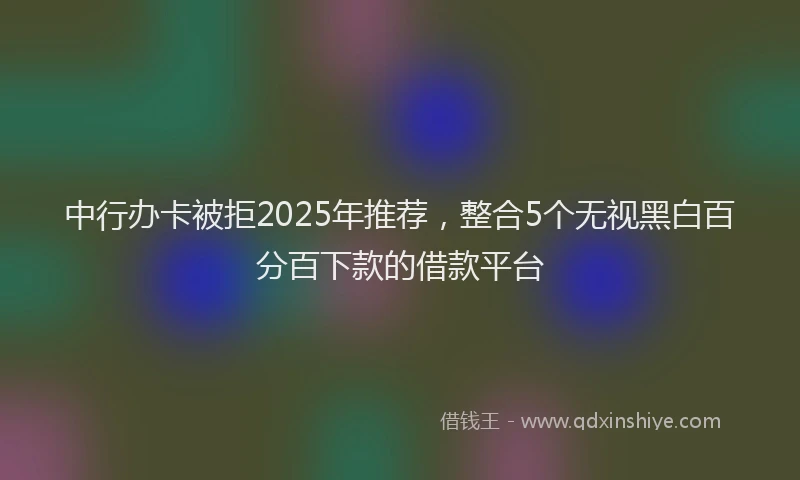 中行办卡被拒2025年推荐，整合5个无视黑白百分百下款的借款平台