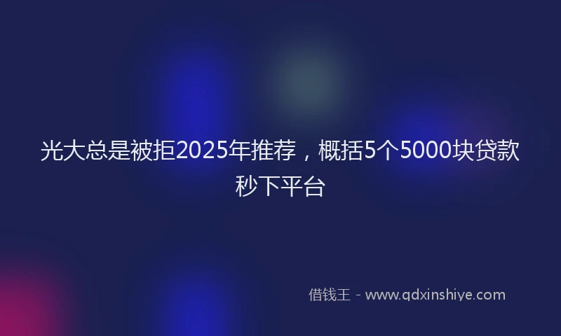 光大总是被拒2025年推荐，概括5个5000块贷款秒下平台