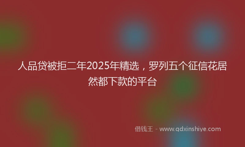人品贷被拒二年2025年精选，罗列五个征信花居然都下款的平台