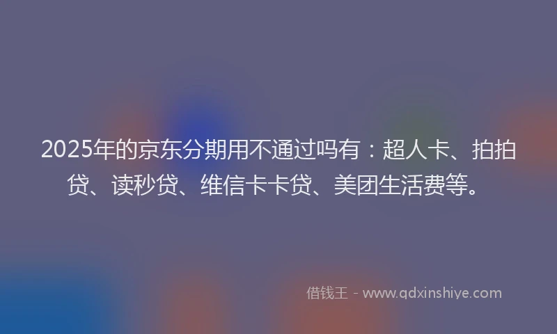 2025年的京东分期用不通过吗有：超人卡、拍拍贷、读秒贷、维信卡卡贷、美团生活费等。