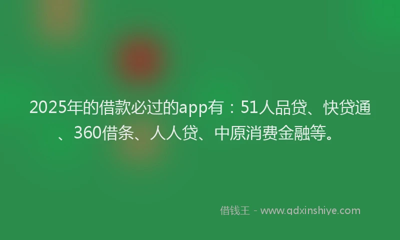2025年的借款必过的app有：51人品贷、快贷通、360借条、人人贷、中原消费金融等。
