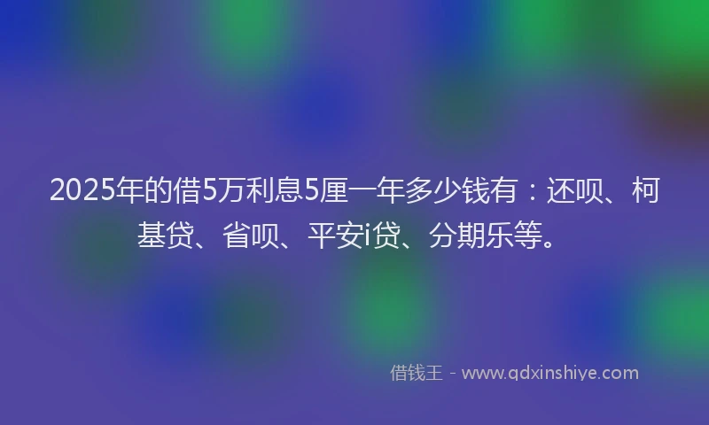 2025年的借5万利息5厘一年多少钱有：还呗、柯基贷、省呗、平安i贷、分期乐等。