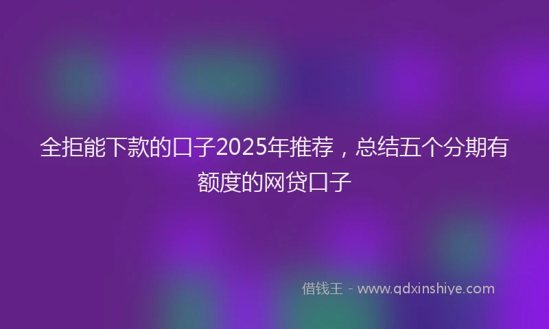 全拒能下款的口子2025年推荐，总结五个分期有额度的网贷口子
