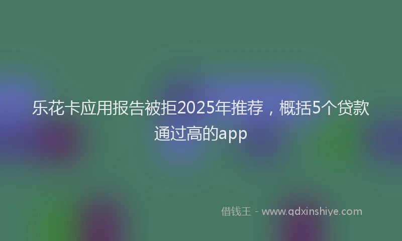 乐花卡应用报告被拒2025年推荐，概括5个贷款通过高的app