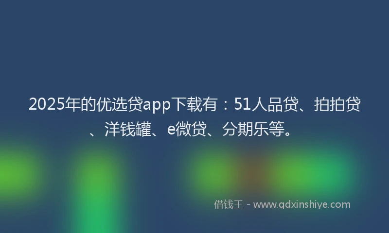 2025年的优选贷app下载有：51人品贷、拍拍贷、洋钱罐、e微贷、分期乐等。