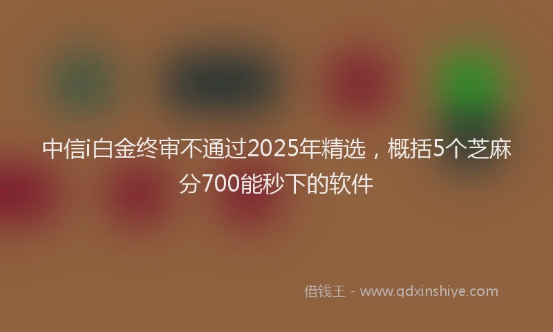 中信i白金终审不通过2025年精选，概括5个芝麻分700能秒下的软件