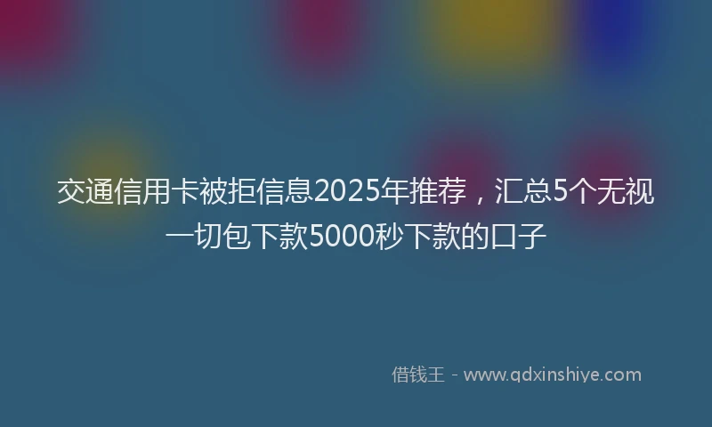 交通信用卡被拒信息2025年推荐，汇总5个无视一切包下款5000秒下款的口子