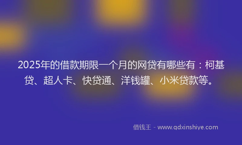 2025年的借款期限一个月的网贷有哪些有：柯基贷、超人卡、快贷通、洋钱罐、小米贷款等。