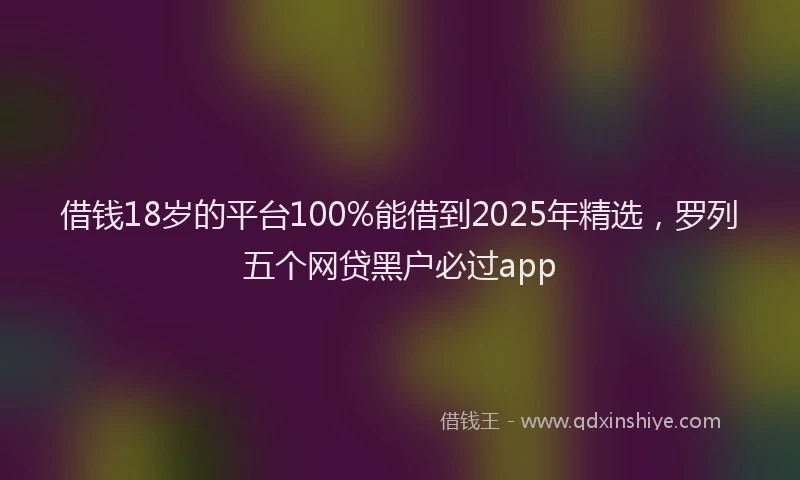 借钱18岁的平台100%能借到2025年精选，罗列五个网贷黑户必过app