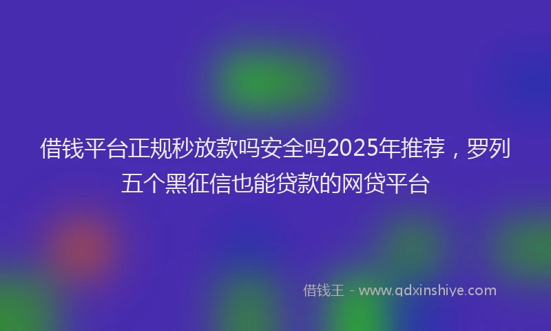 借钱平台正规秒放款吗安全吗2025年推荐，罗列五个黑征信也能贷款的网贷平台