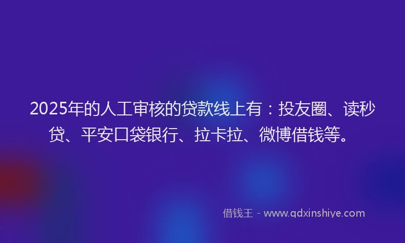 2025年的人工审核的贷款线上有：投友圈、读秒贷、平安口袋银行、拉卡拉、微博借钱等。