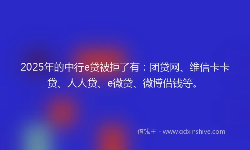 2025年的中行e贷被拒了有：团贷网、维信卡卡贷、人人贷、e微贷、微博借钱等。