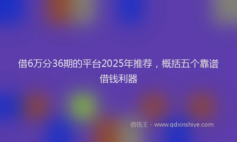 借6万分36期的平台2025年推荐，概括五个靠谱借钱利器