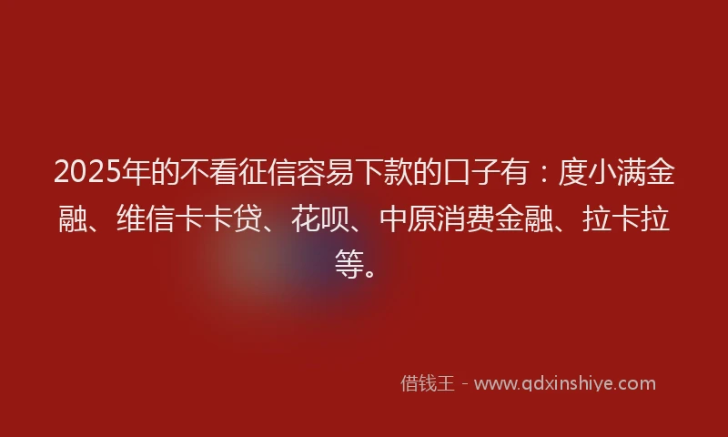 2025年的不看征信容易下款的口子有：度小满金融、维信卡卡贷、花呗、中原消费金融、拉卡拉等。