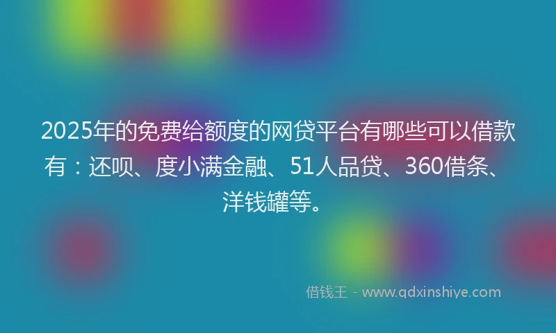 2025年的免费给额度的网贷平台有哪些可以借款有：还呗、度小满金融、51人品贷、360借条、洋钱罐等。