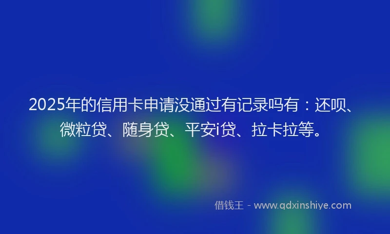2025年的信用卡申请没通过有记录吗有：还呗、微粒贷、随身贷、平安i贷、拉卡拉等。