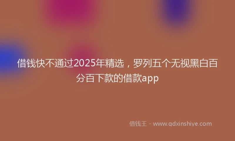 借钱快不通过2025年精选，罗列五个无视黑白百分百下款的借款app