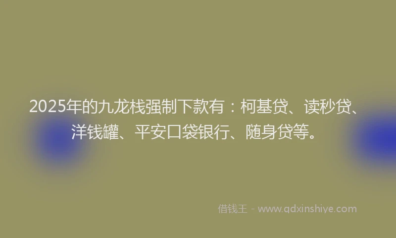 2025年的九龙栈强制下款有：柯基贷、读秒贷、洋钱罐、平安口袋银行、随身贷等。