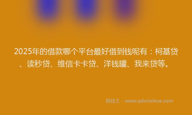2025年的借款哪个平台最好借到钱呢有：柯基贷、读秒贷、维信卡卡贷、洋钱罐、我来贷等。
