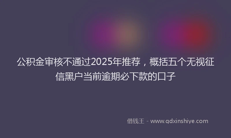 公积金审核不通过2025年推荐，概括五个无视征信黑户当前逾期必下款的口子