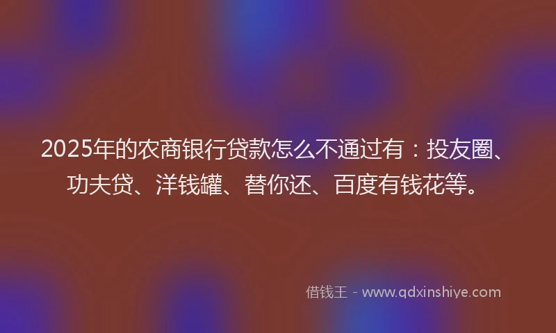 2025年的农商银行贷款怎么不通过有:投友圈、功夫贷、洋钱罐、替你还、百度有钱花等。