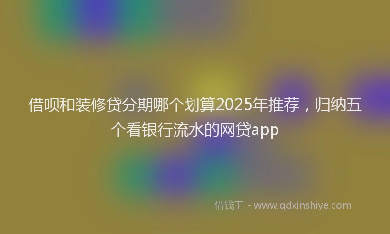 借呗和装修贷分期哪个划算2025年推荐，归纳五个看银行流水的网贷app