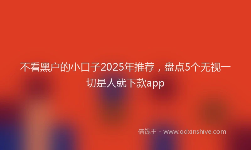 不看黑户的小口子2025年推荐，盘点5个无视一切是人就下款app
