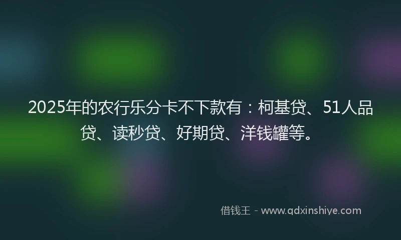 2025年的农行乐分卡不下款有：柯基贷、51人品贷、读秒贷、好期贷、洋钱罐等。