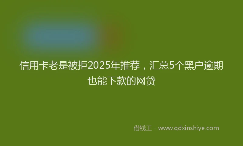 信用卡老是被拒2025年推荐，汇总5个黑户逾期也能下款的网贷