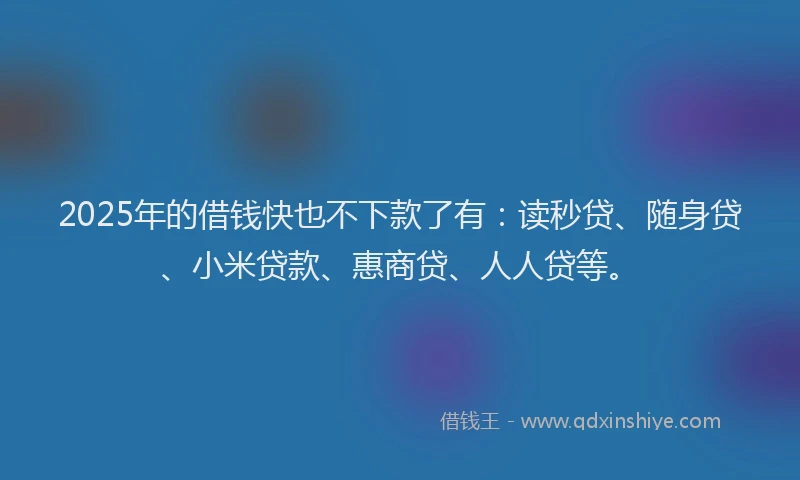 2025年的借钱快也不下款了有：读秒贷、随身贷、小米贷款、惠商贷、人人贷等。