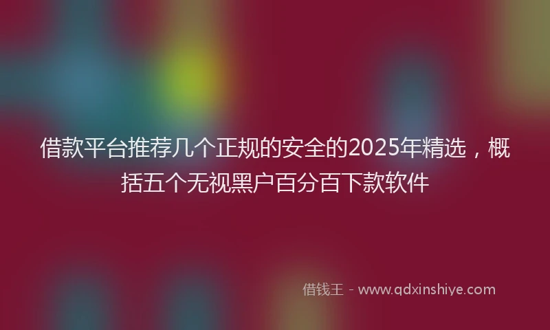 借款平台推荐几个正规的安全的2025年精选，概括五个无视黑户百分百下款软件
