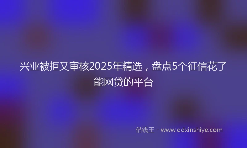 兴业被拒又审核2025年精选，盘点5个征信花了能网贷的平台