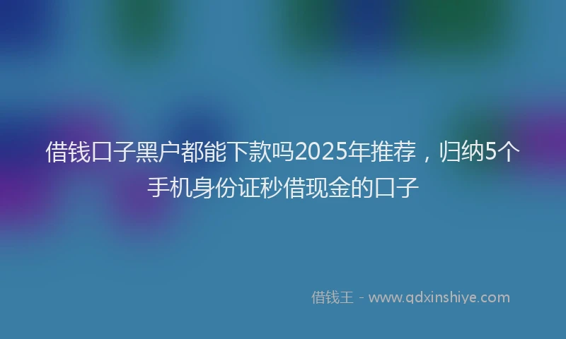 借钱口子黑户都能下款吗2025年推荐，归纳5个手机身份证秒借现金的口子