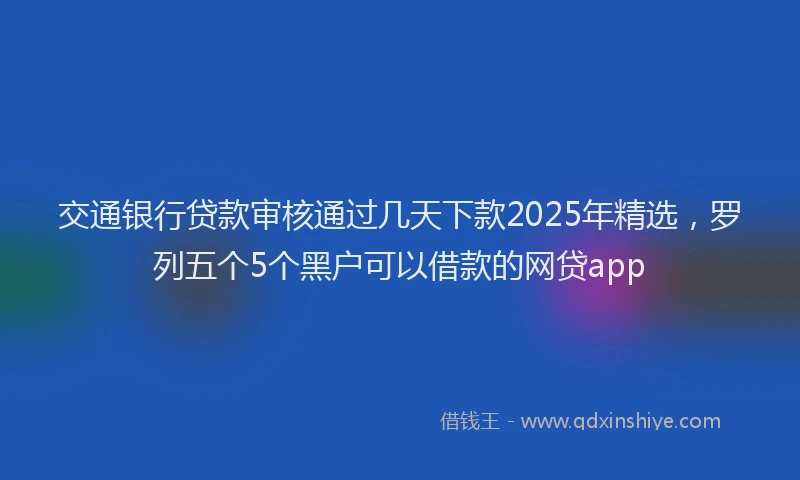 交通银行贷款审核通过几天下款2025年精选，罗列五个5个黑户可以借款的网贷app
