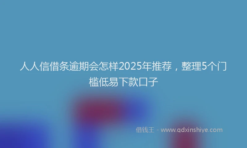 人人信借条逾期会怎样2025年推荐，整理5个门槛低易下款口子