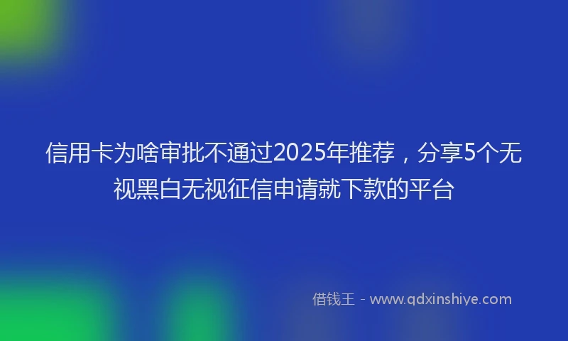 信用卡为啥审批不通过2025年推荐，分享5个无视黑白无视征信申请就下款的平台