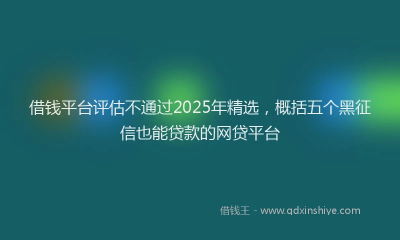借钱平台评估不通过2025年精选，概括五个黑征信也能贷款的网贷平台