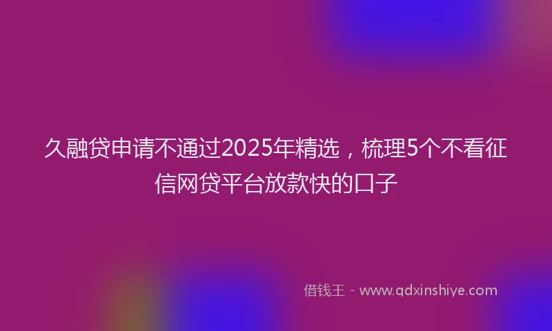 久融贷申请不通过2025年精选，梳理5个不看征信网贷平台放款快的口子