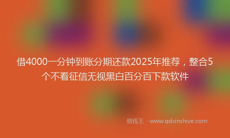 借4000一分钟到账分期还款2025年推荐，整合5个不看征信无视黑白百分百下款软件